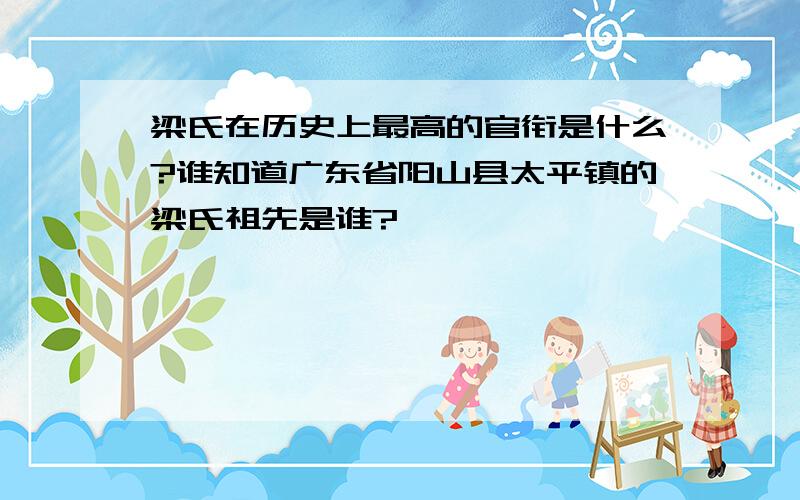 梁氏在历史上最高的官衔是什么?谁知道广东省阳山县太平镇的梁氏祖先是谁?