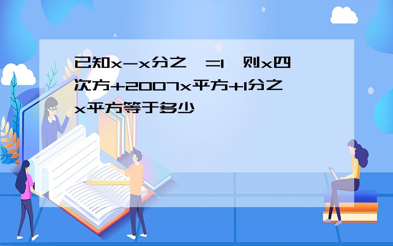 已知x-x分之一=1,则x四次方+2007x平方+1分之x平方等于多少