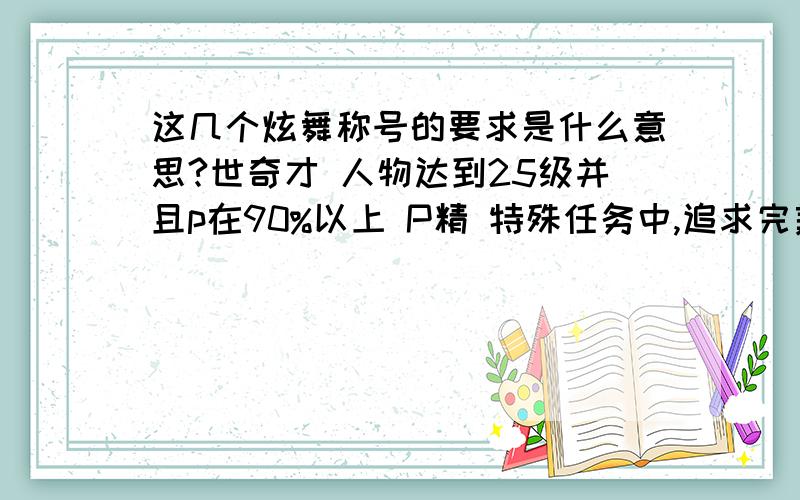 这几个炫舞称号的要求是什么意思?世奇才 人物达到25级并且p在90%以上 P精 特殊任务中,追求完美,除太鼓外任意模式连续15P P仙 特殊任务中,追求完美,除太鼓外任意模式连续30P P神 特殊任务中,