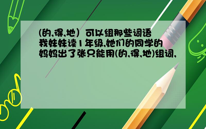 (的,得,地）可以组那些词语我妹妹读1年级,她们的同学的妈妈出了张只能用(的,得,地)组词,