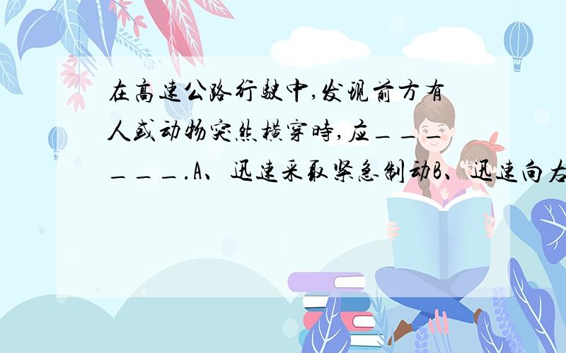 在高速公路行驶中,发现前方有人或动物突然横穿时,应______.A、迅速采取紧急制动B、迅速向右转向避让C、果断采取损失小的避让措施D、迅速向左转向避让意思是说如果是只狗,直接撞死算了