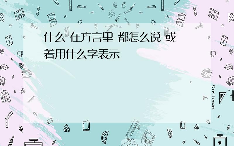 什么 在方言里 都怎么说 或着用什么字表示