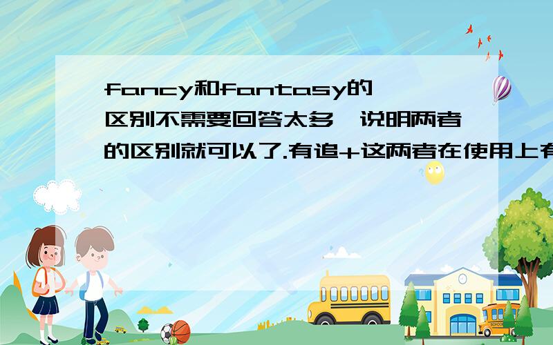 fancy和fantasy的区别不需要回答太多,说明两者的区别就可以了.有追+这两者在使用上有什么具体区别。什么时候用 fancy 什么时候用 fantasy有追+。