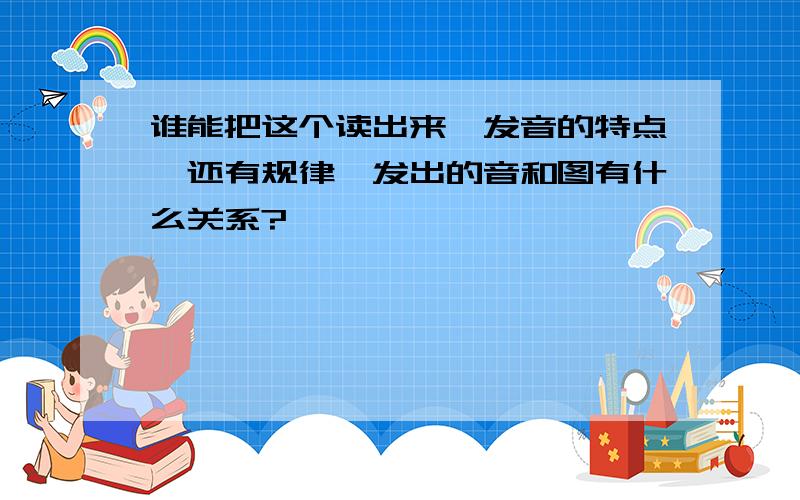 谁能把这个读出来,发音的特点,还有规律,发出的音和图有什么关系?