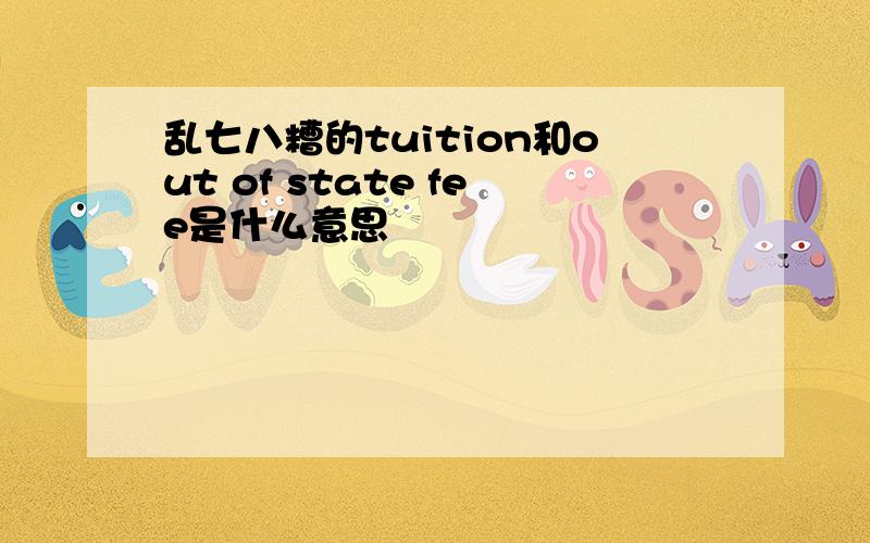 乱七八糟的tuition和out of state fee是什么意思