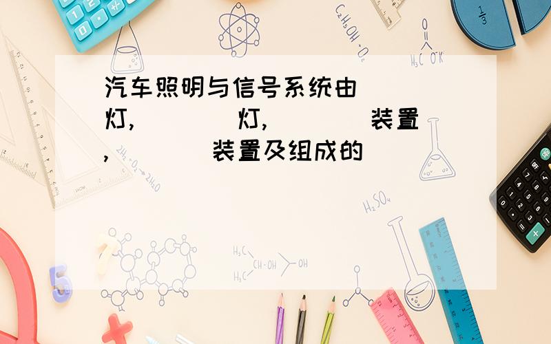 汽车照明与信号系统由____灯,____灯,____装置,____装置及组成的