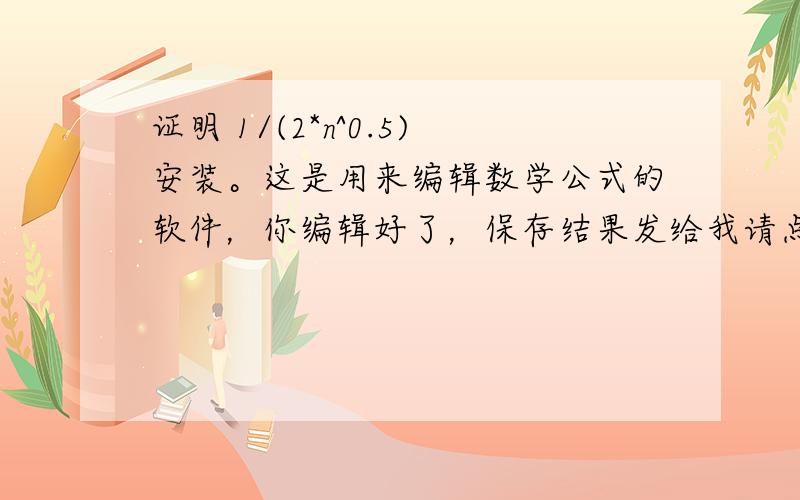 证明 1/(2*n^0.5)安装。这是用来编辑数学公式的软件，你编辑好了，保存结果发给我请点击下面的图片地址：