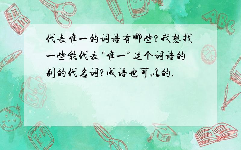 代表唯一的词语有哪些?我想找一些能代表“唯一”这个词语的别的代名词?成语也可以的.