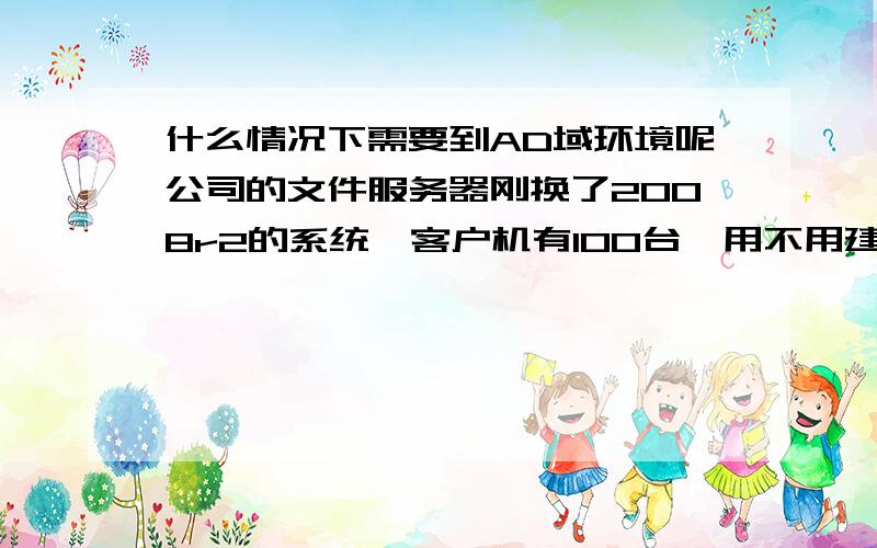 什么情况下需要到AD域环境呢公司的文件服务器刚换了2008r2的系统,客户机有100台,用不用建立个域呢,原来没有