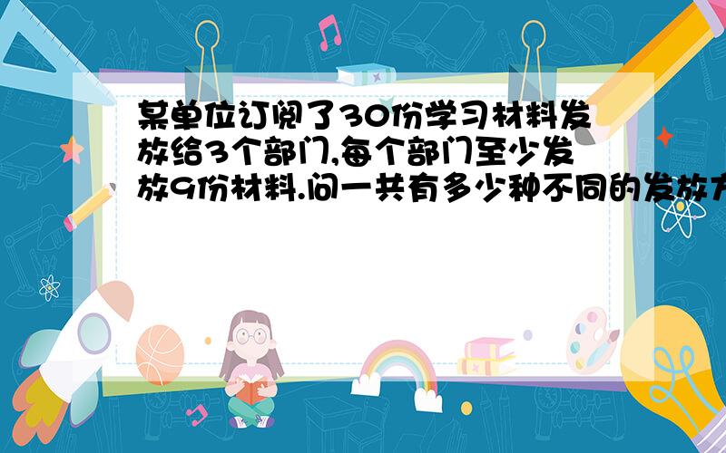 某单位订阅了30份学习材料发放给3个部门,每个部门至少发放9份材料.问一共有多少种不同的发放方法?这道题目答案是可分为三种情况：① 9、9、12,有3种方法；②9、10、11,有6种方法；③10、10