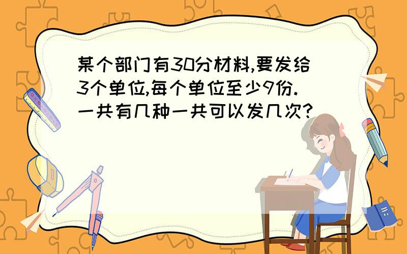 某个部门有30分材料,要发给3个单位,每个单位至少9份.一共有几种一共可以发几次?