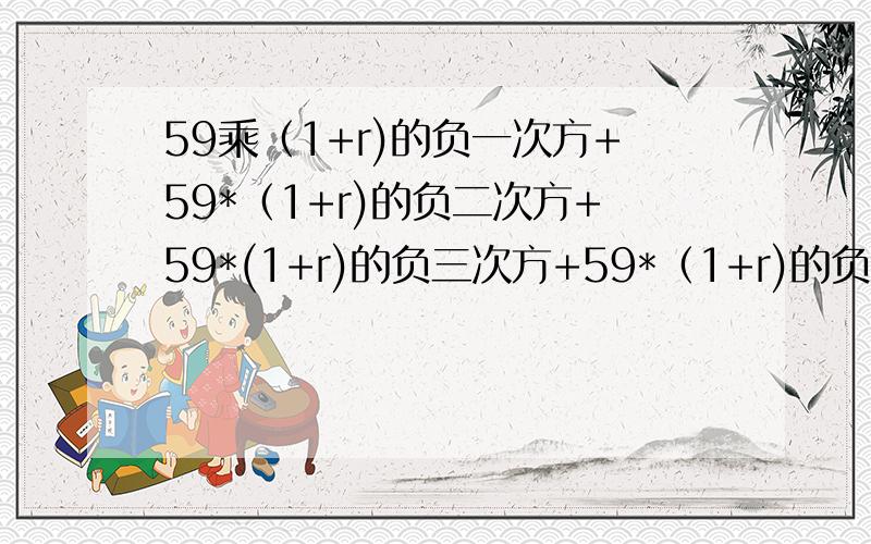 59乘（1+r)的负一次方+59*（1+r)的负二次方+59*(1+r)的负三次方+59*（1+r)的负四次方+（59+1250）*（1+r)的负五次方=1000求r的值为多少.因为有很多年没有做过题了。麻烦把详细的通分和分解因式都写