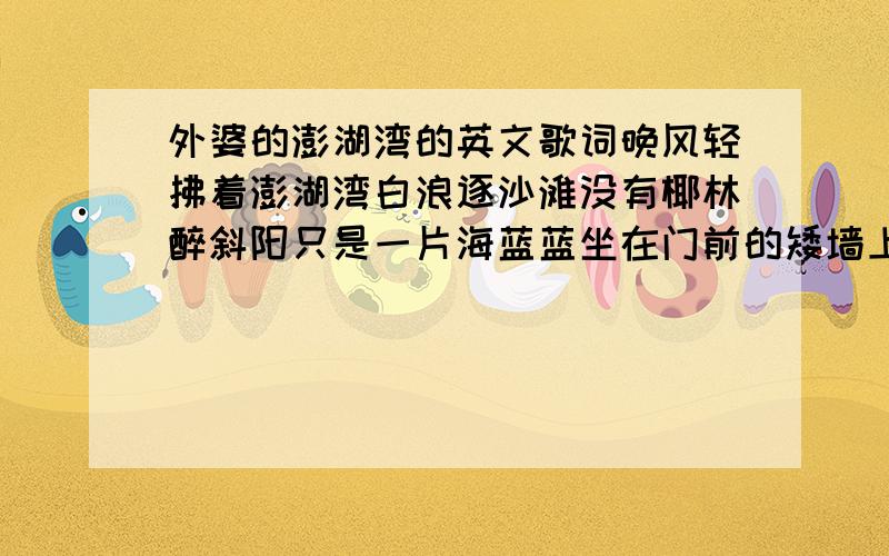 外婆的澎湖湾的英文歌词晚风轻拂着澎湖湾白浪逐沙滩没有椰林醉斜阳只是一片海蓝蓝坐在门前的矮墙上一遍遍回想也是黄昏的沙滩上有着脚印两对半那是外婆拄着杖将我手轻轻挽踩着薄暮