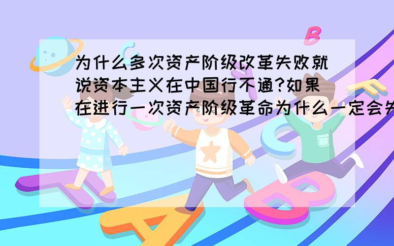 为什么多次资产阶级改革失败就说资本主义在中国行不通?如果在进行一次资产阶级革命为什么一定会失败?