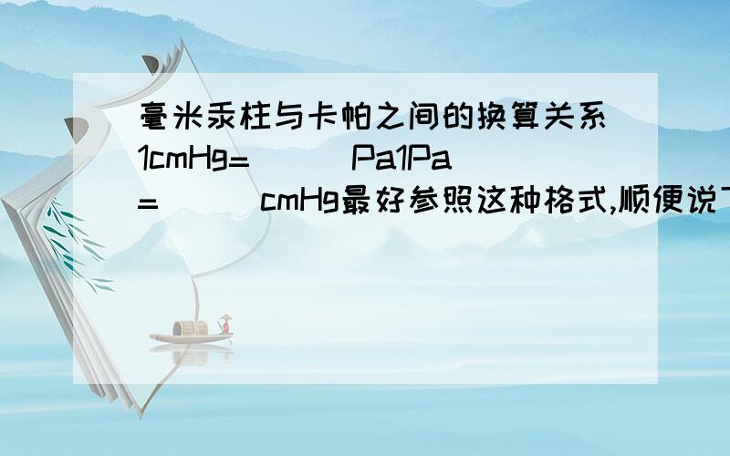 毫米汞柱与卡帕之间的换算关系1cmHg=___Pa1Pa=___cmHg最好参照这种格式,顺便说下水柱与卡帕的关系