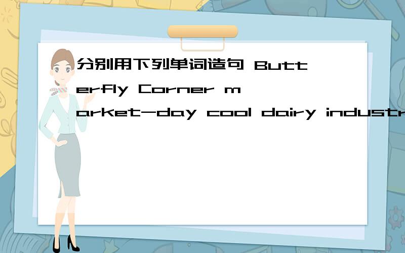 分别用下列单词造句 Butterfly Corner market-day cool dairy industrial revolution human bodymany scientistsspecial educationpossibility playgroundmost popular destinationsweek-Fridaybusiness casualdress codesdress-down Fridayworld cupnew zeala