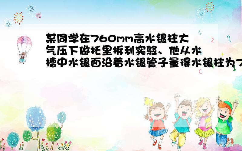 某同学在760mm高水银柱大气压下做托里拆利实验、他从水槽中水银面沿着水银管子量得水银柱为770mm其原因是A管内进入空气 B管子插在水银槽的高度不合适 C玻璃管放倾斜了 D 水银槽中的水银