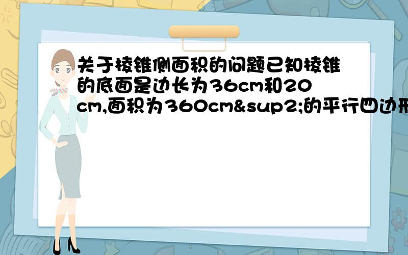 关于棱锥侧面积的问题已知棱锥的底面是边长为36cm和20cm,面积为360cm²的平行四边形,棱锥的高为12cm,且过底面两条对角线的交点,求这个棱锥的侧面积