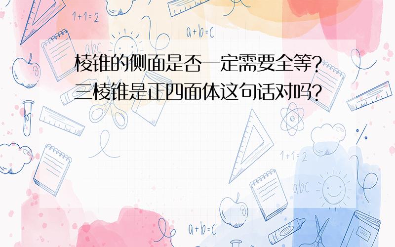 棱锥的侧面是否一定需要全等?三棱锥是正四面体这句话对吗?