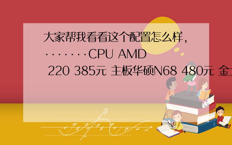 大家帮我看看这个配置怎么样,·······CPU AMD 220 385元 主板华硕N68 480元 金士顿2G 180元 西数 500G 285元 19寸显示器 680元 光驱 DVD 120元 加上其他的东西 给我的报价是：2250元