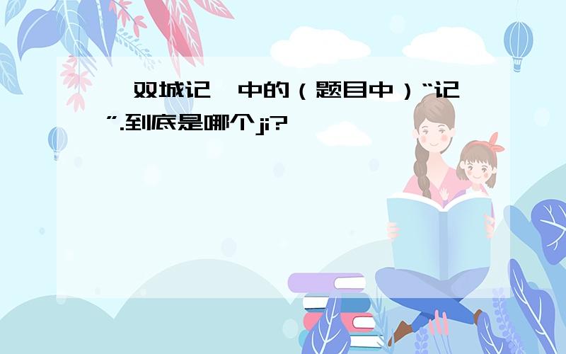 《双城记》中的（题目中）“记”.到底是哪个ji?