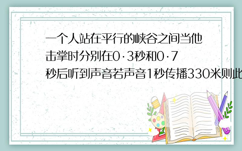 一个人站在平行的峡谷之间当他击掌时分别在0·3秒和0·7秒后听到声音若声音1秒传播330米则此峡谷之间的宽A165米B198米C221米D330米