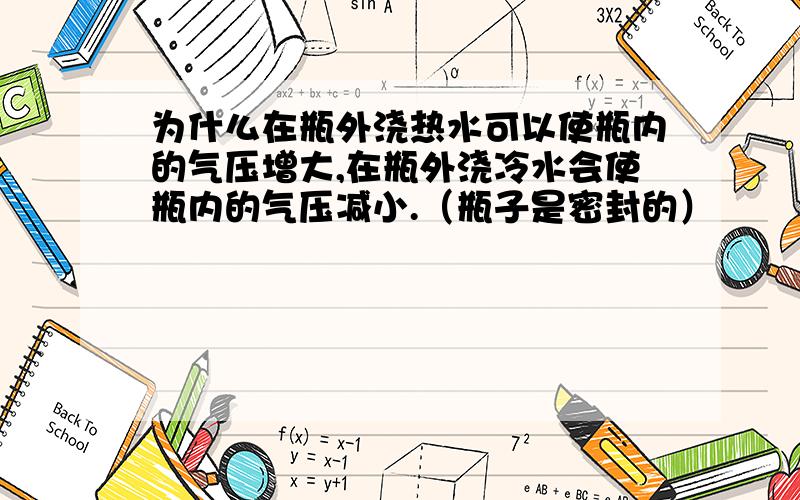 为什么在瓶外浇热水可以使瓶内的气压增大,在瓶外浇冷水会使瓶内的气压减小.（瓶子是密封的）