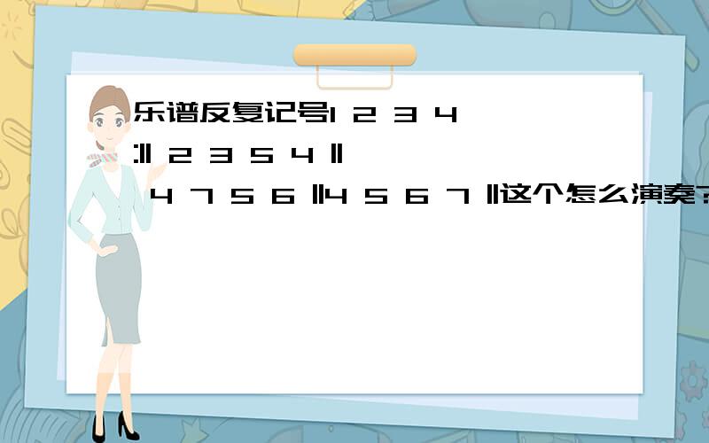 乐谱反复记号1 2 3 4 :|| 2 3 5 4 || 4 7 5 6 ||4 5 6 7 ||这个怎么演奏?