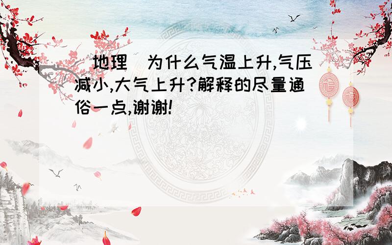 （地理）为什么气温上升,气压减小,大气上升?解释的尽量通俗一点,谢谢!