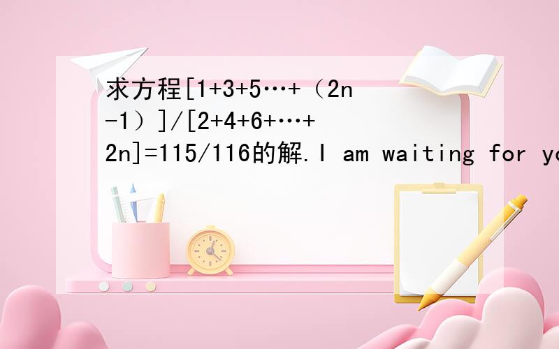 求方程[1+3+5…+（2n-1）]/[2+4+6+…+2n]=115/116的解.I am waiting for your answer!