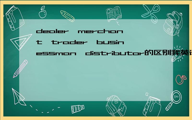 dealer,merchant,trader,businessman,distributor的区别我英语本来就不好,又放下好几年,最近想捡起来,可是很多东西都忘记差不多了,