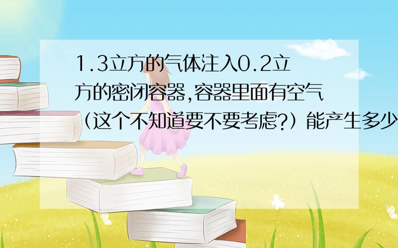 1.3立方的气体注入0.2立方的密闭容器,容器里面有空气（这个不知道要不要考虑?）能产生多少气压强?常温能不能按照一定的比例来计算？希望可以提供简单易懂的公式