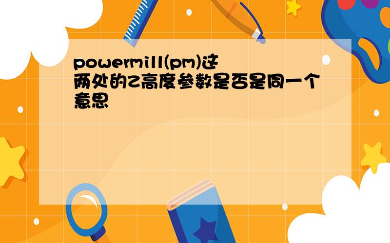 powermill(pm)这两处的Z高度参数是否是同一个意思