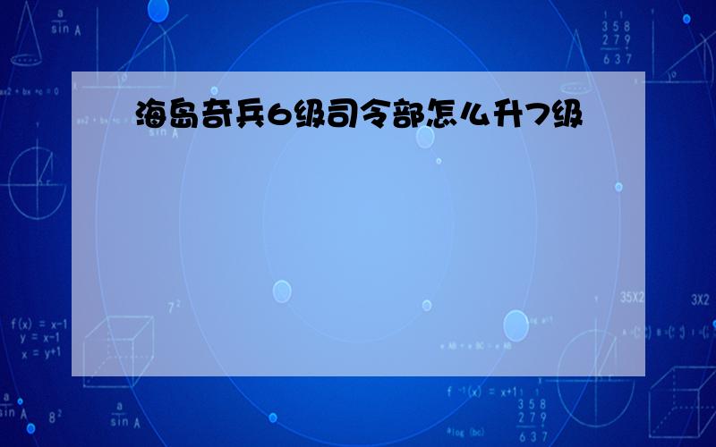 海岛奇兵6级司令部怎么升7级