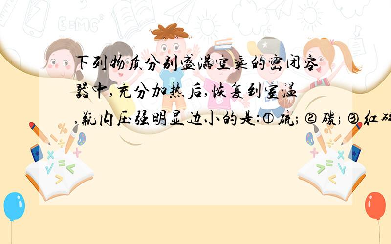 下列物质分别盛满空气的密闭容器中,充分加热后,恢复到室温,瓶内压强明显边小的是:①硫;②碳;③红磷;④铝粉A:①②B:①③C:②④D:③④