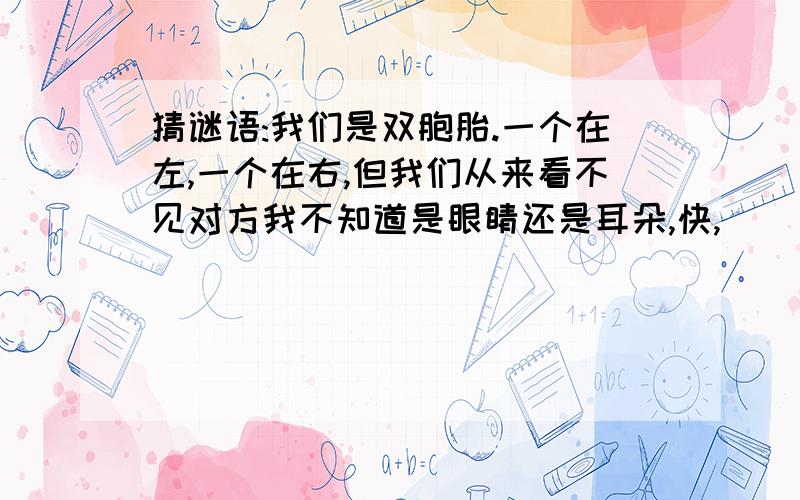 猜谜语:我们是双胞胎.一个在左,一个在右,但我们从来看不见对方我不知道是眼睛还是耳朵,快,