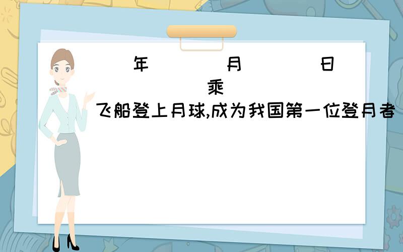 ___年____月____日_______乘_______飞船登上月球,成为我国第一位登月者（注意是我国）