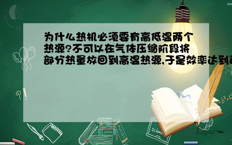 为什么热机必须要有高低温两个热源?不可以在气体压缩阶段将部分热量放回到高温热源,于是效率达到百分之百?这样推理错误在哪里