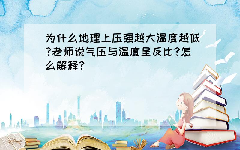 为什么地理上压强越大温度越低?老师说气压与温度呈反比?怎么解释?