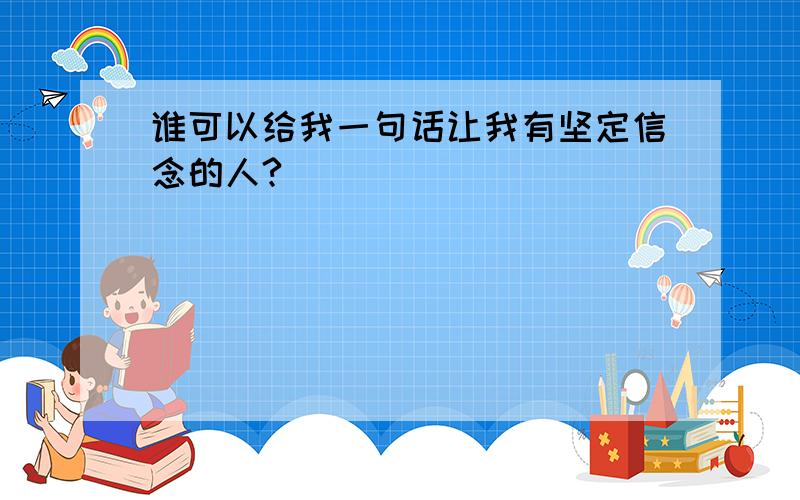 谁可以给我一句话让我有坚定信念的人?