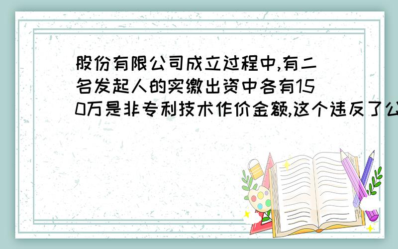 股份有限公司成立过程中,有二名发起人的实缴出资中各有150万是非专利技术作价金额,这个违反了公司法么为什么违反呢