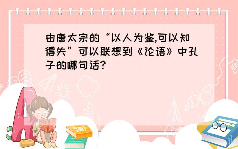 由唐太宗的“以人为鉴,可以知得失”可以联想到《论语》中孔子的哪句话?