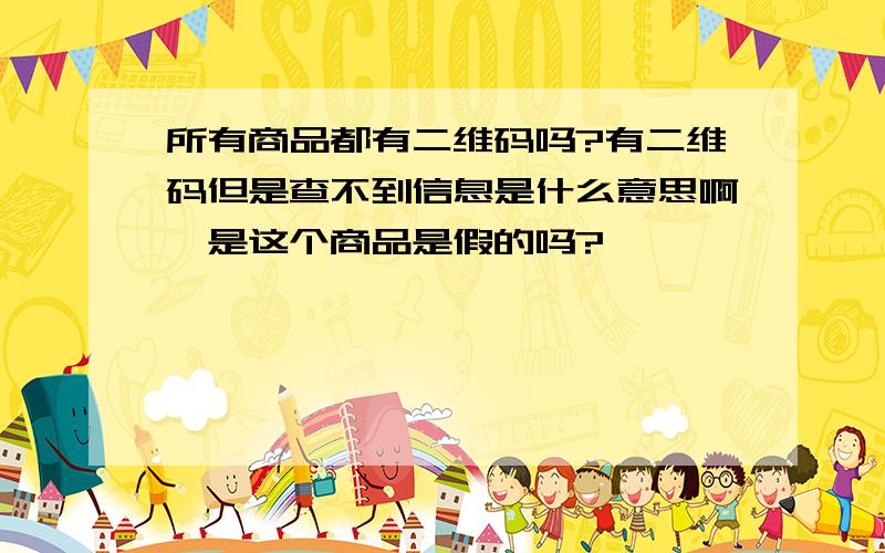 所有商品都有二维码吗?有二维码但是查不到信息是什么意思啊,是这个商品是假的吗?