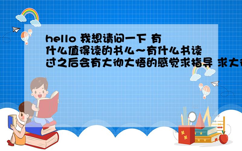 hello 我想请问一下 有什么值得读的书么～有什么书读过之后会有大彻大悟的感觉求指导 求大彻大悟～