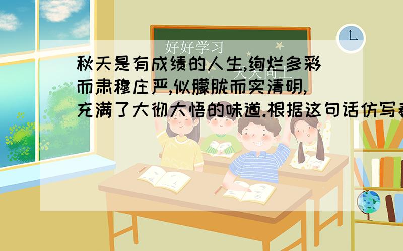 秋天是有成绩的人生,绚烂多彩而肃穆庄严,似朦胧而实清明,充满了大彻大悟的味道.根据这句话仿写春天