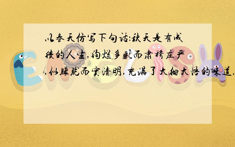 以春天仿写下句话：秋天是有成绩的人生,绚烂多彩而肃穆庄严,似朦胧而实清明,充满了大彻大悟的味道.