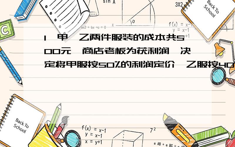 1、甲、乙两件服装的成本共500元,商店老板为获利润,决定将甲服按50%的利润定价,乙服按40%的利润定价,在实际出售时,应顾客要求,两件服装均按9折出售,这样商店共获利157元,求甲、乙两件服装