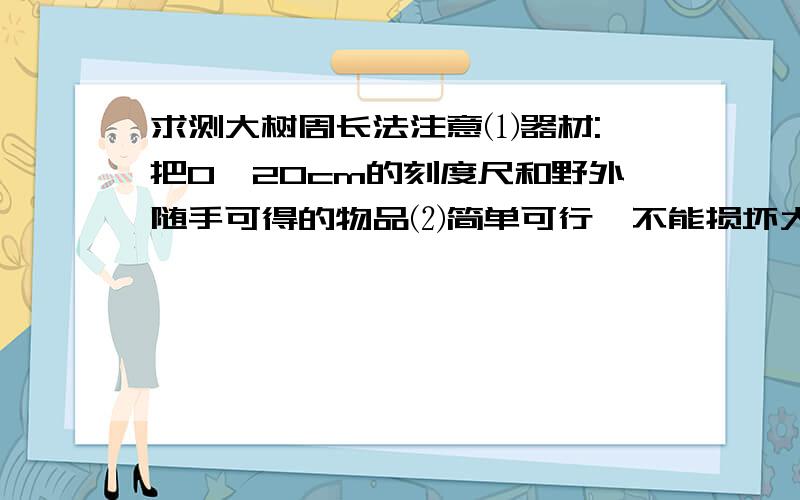 求测大树周长法注意⑴器材:一把0—20cm的刻度尺和野外随手可得的物品⑵简单可行,不能损坏大树