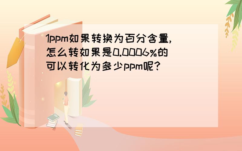 1ppm如果转换为百分含量,怎么转如果是0.0006%的可以转化为多少ppm呢?