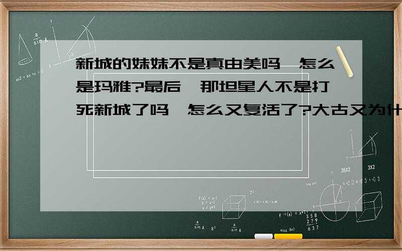 新城的妹妹不是真由美吗,怎么是玛雅?最后,那坦星人不是打死新城了吗,怎么又复活了?大古又为什么说你回到自己的星球了?